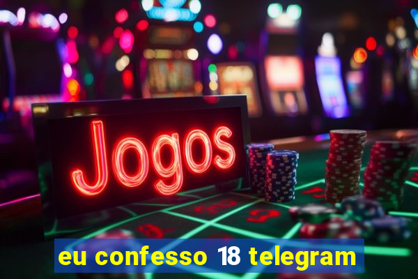 eu confesso 18 telegram